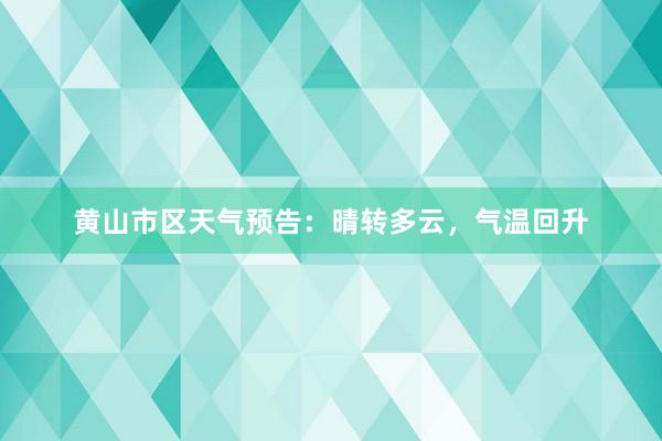 黄山市区天气预告：晴转多云，气温回升