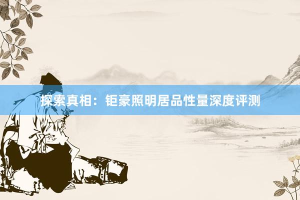 探索真相：钜豪照明居品性量深度评测