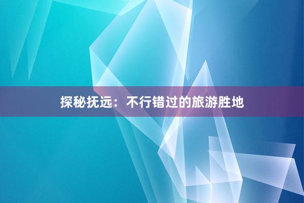探秘抚远：不行错过的旅游胜地
