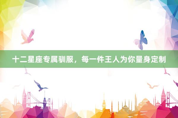 十二星座专属驯服，每一件王人为你量身定制