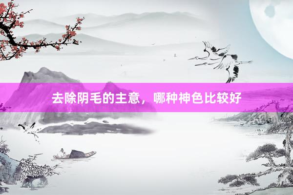 去除阴毛的主意，哪种神色比较好