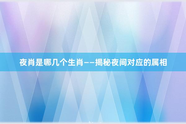 夜肖是哪几个生肖——揭秘夜间对应的属相