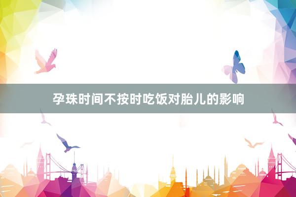 孕珠时间不按时吃饭对胎儿的影响
