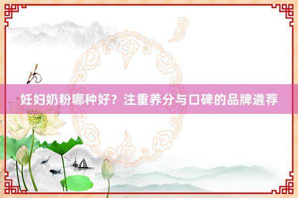 妊妇奶粉哪种好？注重养分与口碑的品牌遴荐